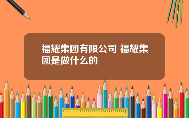 福耀集团有限公司 福耀集团是做什么的